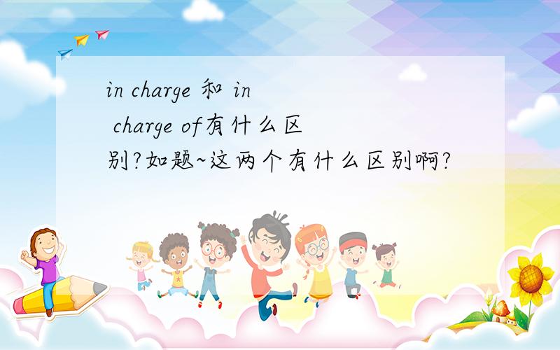 in charge 和 in charge of有什么区别?如题~这两个有什么区别啊?