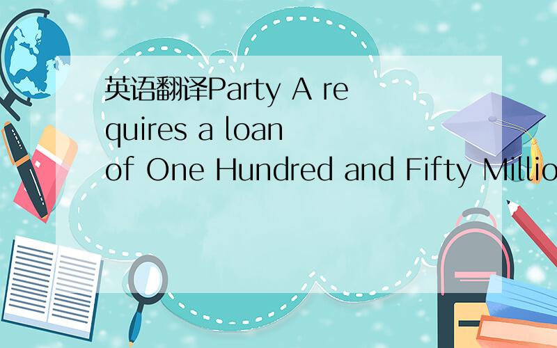 英语翻译Party A requires a loan of One Hundred and Fifty Million US Dollars ($150,000,000.00 USD) over a 1 year period,being paid in monthly instalments.这句话是甲方需要的贷款超过了一年期限 需要每月分期付款的意思 还