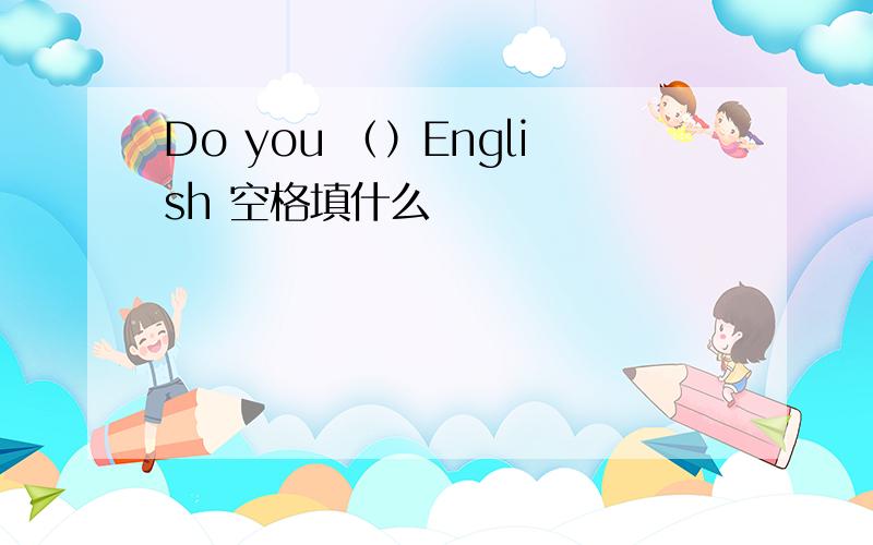 Do you （）English 空格填什么