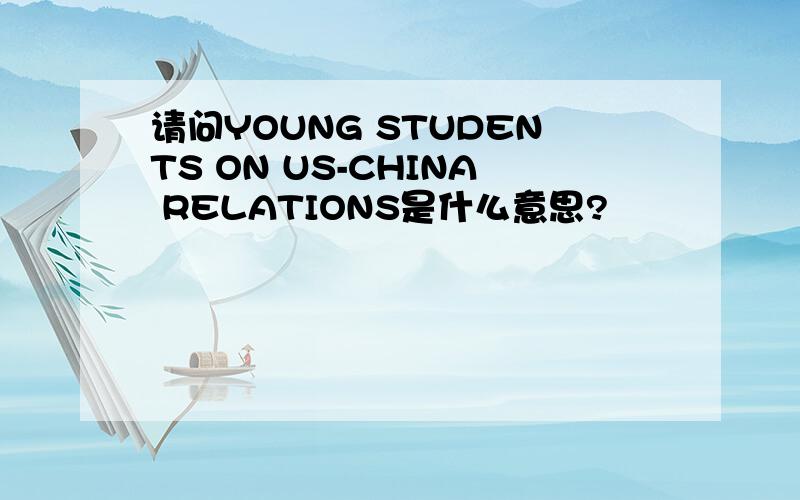 请问YOUNG STUDENTS ON US-CHINA RELATIONS是什么意思?