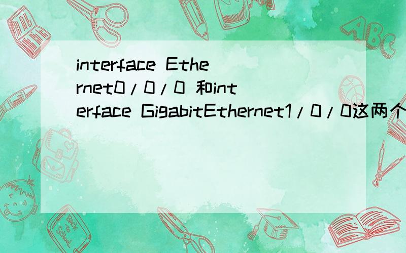 interface Ethernet0/0/0 和interface GigabitEthernet1/0/0这两个命令各指的是交换机的那个端口.interface Ethernet0/0/0 和interface GigabitEthernet1/0/0这两个命令各指的是交换机的那个端口.希望大侠指教.