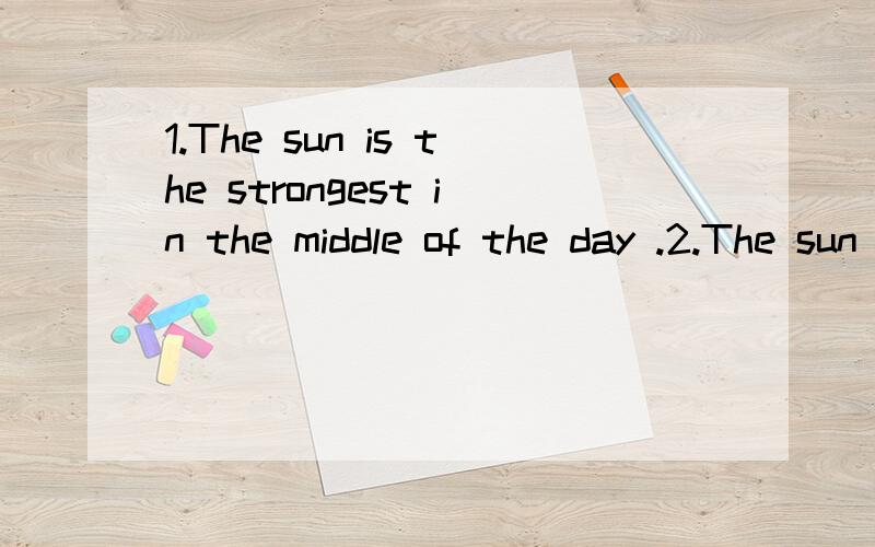 1.The sun is the strongest in the middle of the day .2.The sun is strongst in the middle of theday.