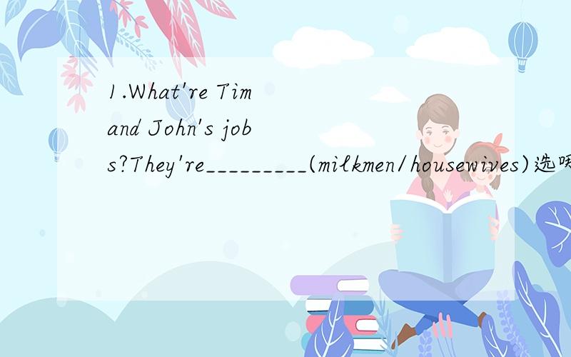 1.What're Tim and John's jobs?They're_________(milkmen/housewives)选哪个MOTHER：what's the matter,Susan?SUSAN:_________tired.MIKE:And_________thirty,Mum.MOTHER:I’m tired_________thirsty,_________.Look!There's an ice-crean_________.Two ice _____