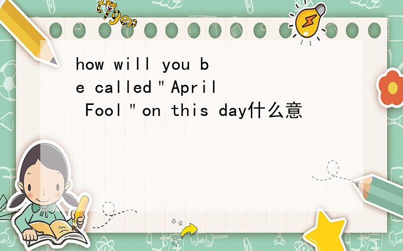 how will you be called＂April Fool＂on this day什么意