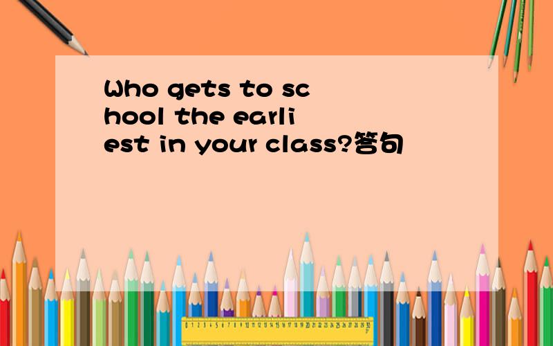 Who gets to school the earliest in your class?答句