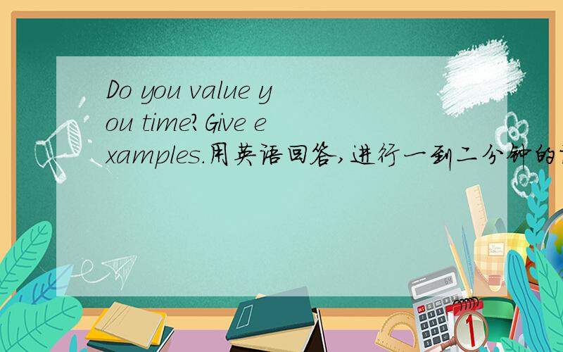 Do you value you time?Give examples.用英语回答,进行一到二分钟的话题阐述．（英语中级口语题目）