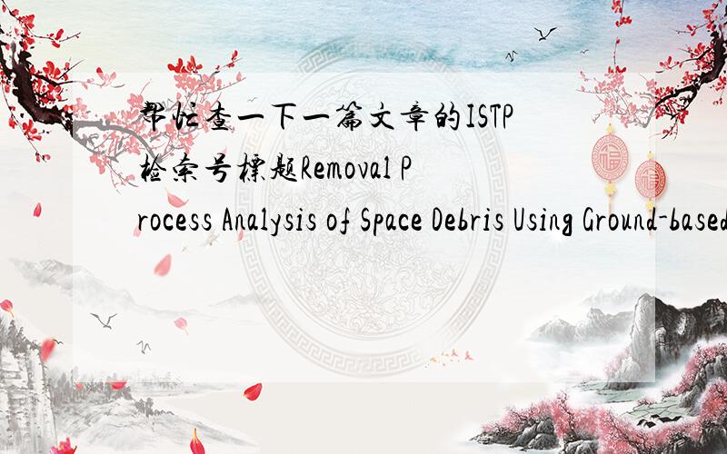 帮忙查一下一篇文章的ISTP检索号标题Removal Process Analysis of Space Debris Using Ground-based Pulsed Lasers作者Shen Shuangyan,Jin Xing,Weng Ming,Chang Hao来源2012 2nd International Conference on Aerospace Engineering and Informatio