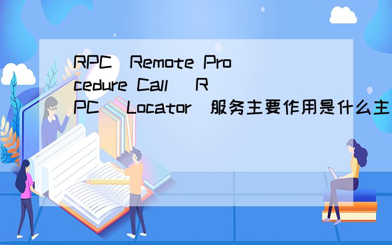 RPC(Remote Procedure Call (RPC) Locator)服务主要作用是什么主要作用是什么