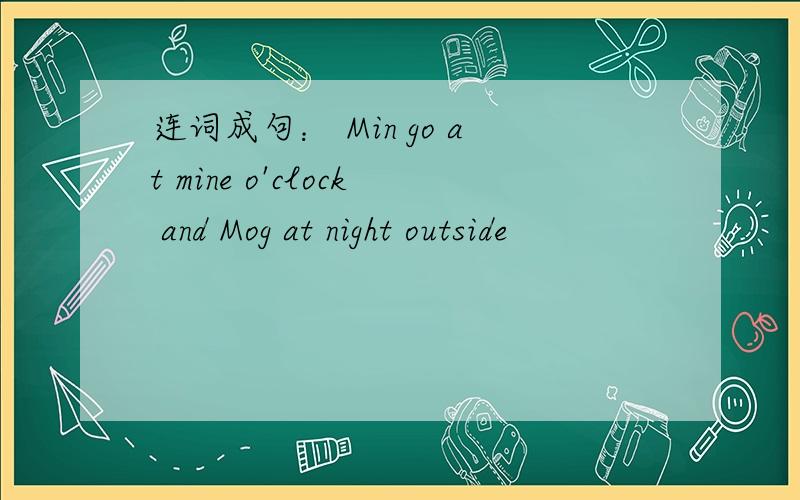 连词成句： Min go at mine o'clock and Mog at night outside