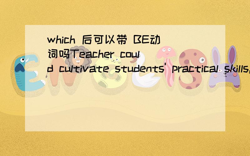 which 后可以带 BE动词吗Teacher could cultivate students' practical skills,creativity and good conduct which are can't afford by computer.像这样的句子,which 后面可以跟are吗?还是说直接写 which can't afford by computer 就可以