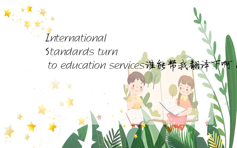 International Standards turn to education services谁能帮我翻译下啊 By Dr.Thomas Rau,Chair of ISO/TC 232,Learning services for non-formal education and trainingWithin the past few years,the topic of quality and quality assurance has gained mom