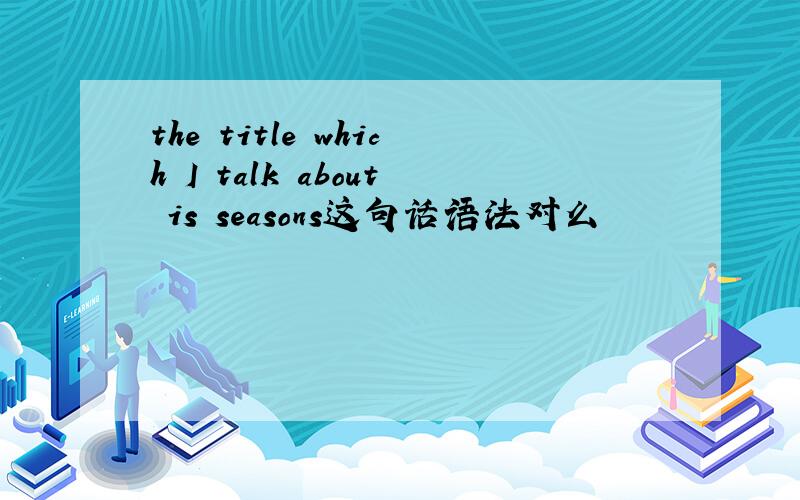 the title which I talk about is seasons这句话语法对么