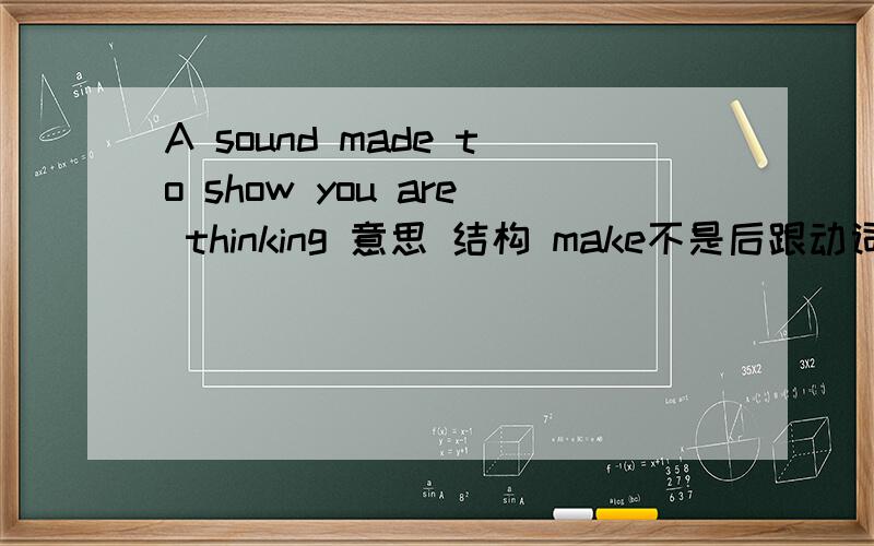 A sound made to show you are thinking 意思 结构 make不是后跟动词原形吗?