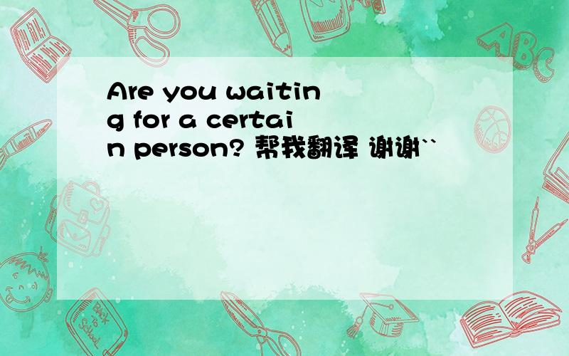 Are you waiting for a certain person? 帮我翻译 谢谢``