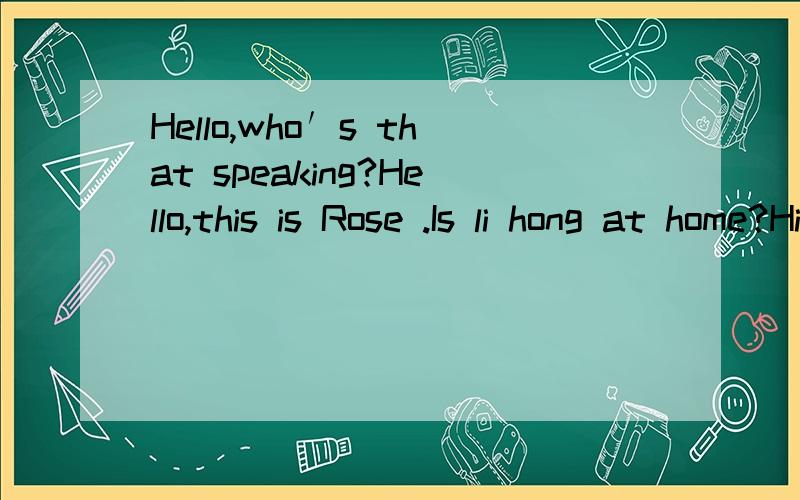Hello,who′s that speaking?Hello,this is Rose .Is li hong at home?Hi,Rose.【A】Hello,who′s that speaking?【B】Hello,this is Rose .Is li hong at home?【A】Hi,Rose.This is li hong speaking.【B】①_________________________?【A】I′m doing