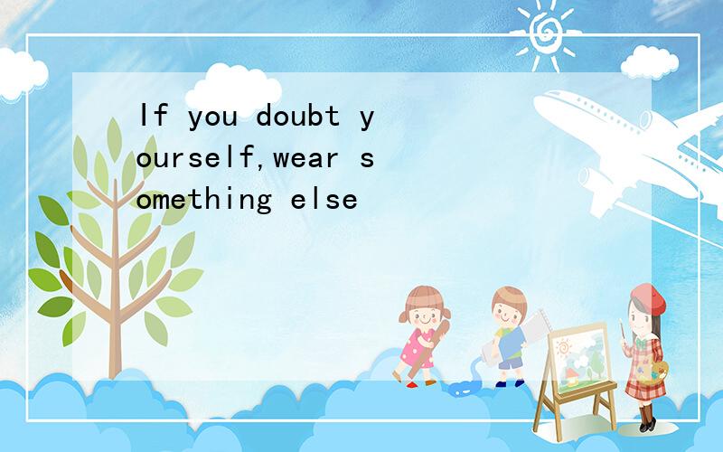 If you doubt yourself,wear something else