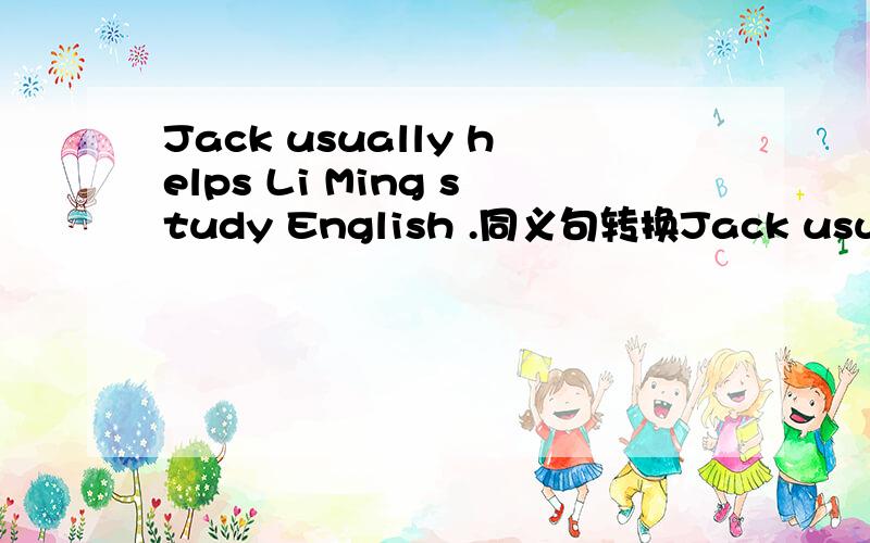 Jack usually helps Li Ming study English .同义句转换Jack usually ___ Li Ming ____ ____ English .Kangkang often does his homework at home.(改为否定句) Kangkang _____ often _____ _____ _____ at home.这个呢 给你分