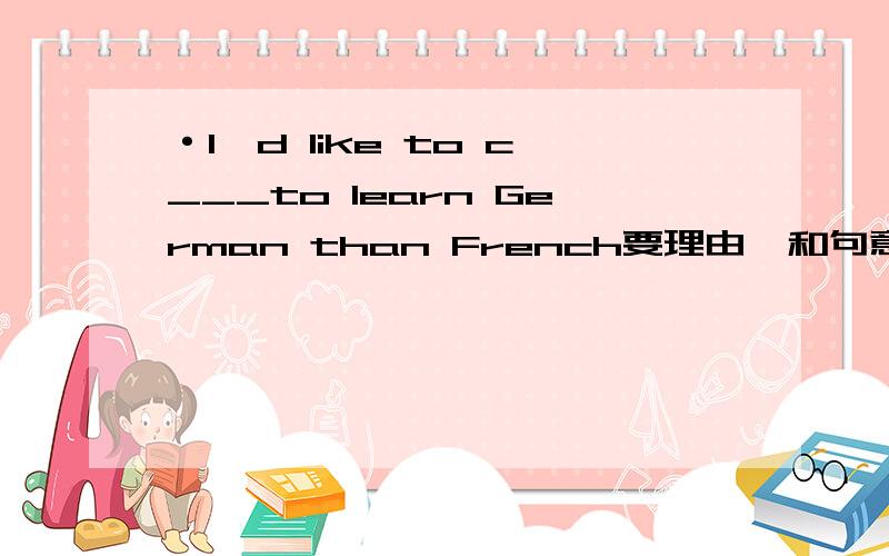 ·I'd like to c___to learn German than French要理由,和句意