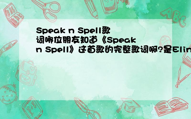 Speak n Spell歌词哪位朋友知道《Speak n Spell》这首歌的完整歌词啊?是Elin Lanto(爱琳·兰朵)的歌