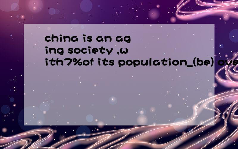 china is an aging society ,with7%of its population_(be) over 65 years old答案为什模式being呢