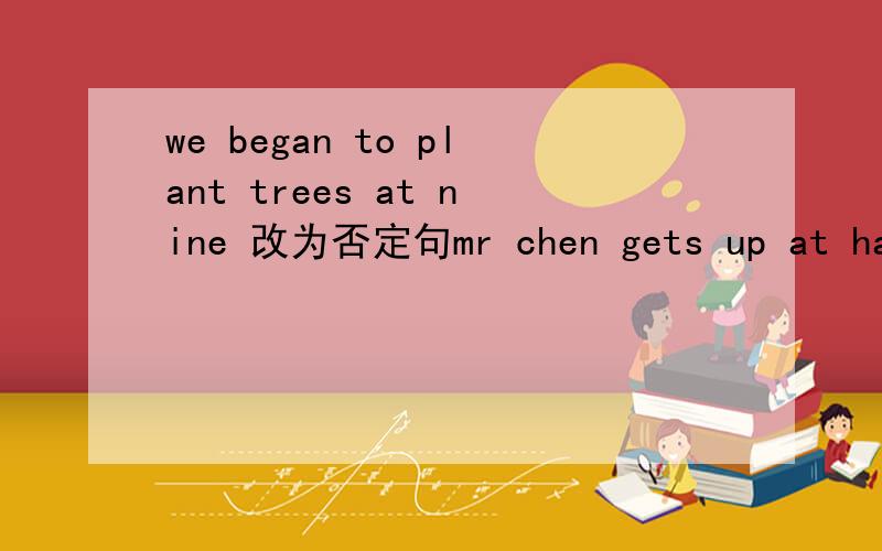 we began to plant trees at nine 改为否定句mr chen gets up at half past six every day .就划线部分提问------------ ------- ------- mr chen gets up every day .
