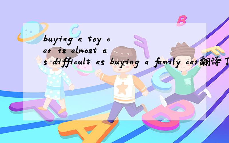 buying a toy car is almost as difficult as buying a family car翻译下,如果有什么知识点可以讲的话,就请将下,