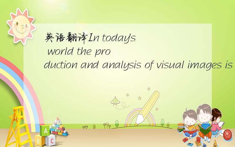 英语翻译In today's world the production and analysis of visual images is of major importance in communication,business,and recreation.