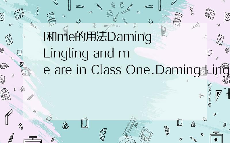 I和me的用法Daming Lingling and me are in Class One.Daming Lingling and I are in Class One.哪句话对?为什么?