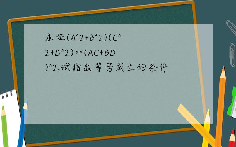 求证(A^2+B^2)(C^2+D^2)>=(AC+BD)^2,试指出等号成立的条件