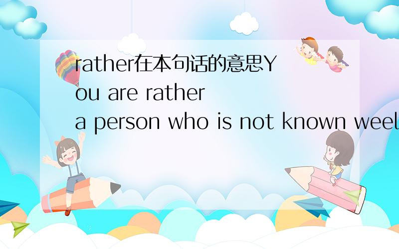 rather在本句话的意思You are rather a person who is not known weel to others.这句话的rather是什么意思,请翻译一下.是well