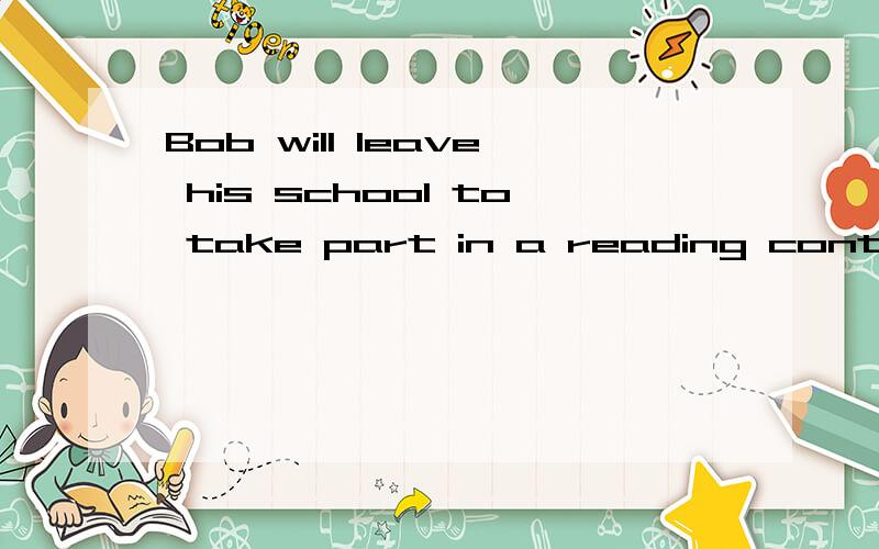Bob will leave his school to take part in a reading contest A.to B.in C.for D.from