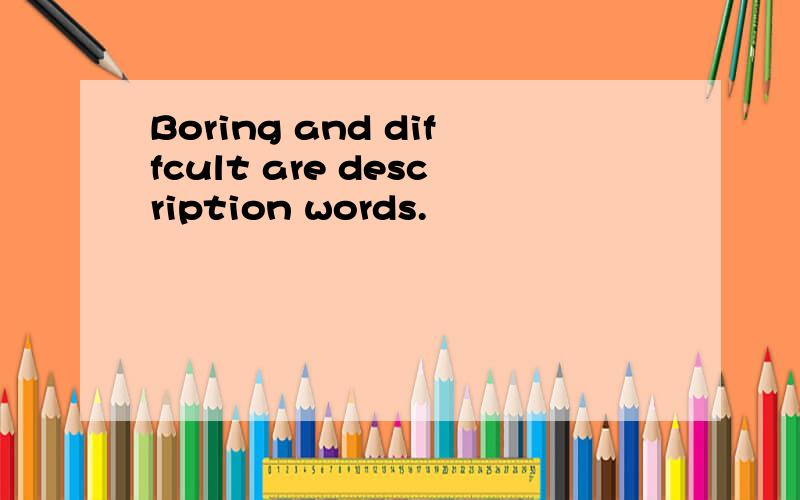 Boring and diffcult are description words.