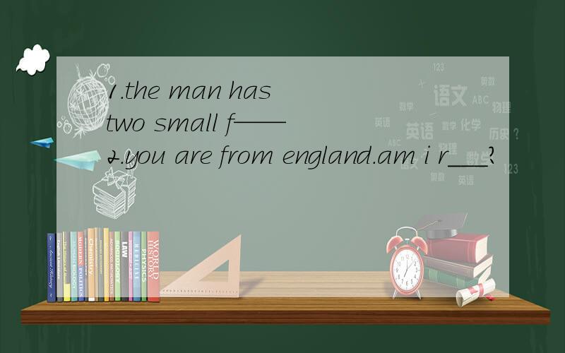 1.the man has two small f—— 2.you are from england.am i r___?