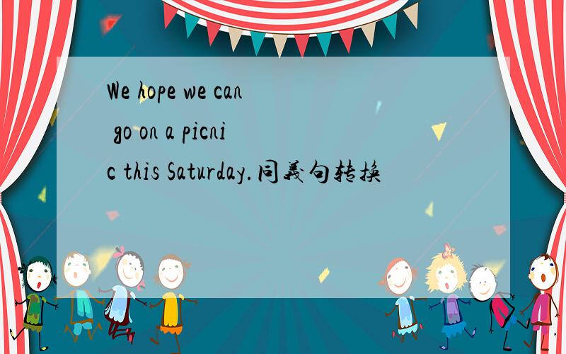 We hope we can go on a picnic this Saturday.同义句转换