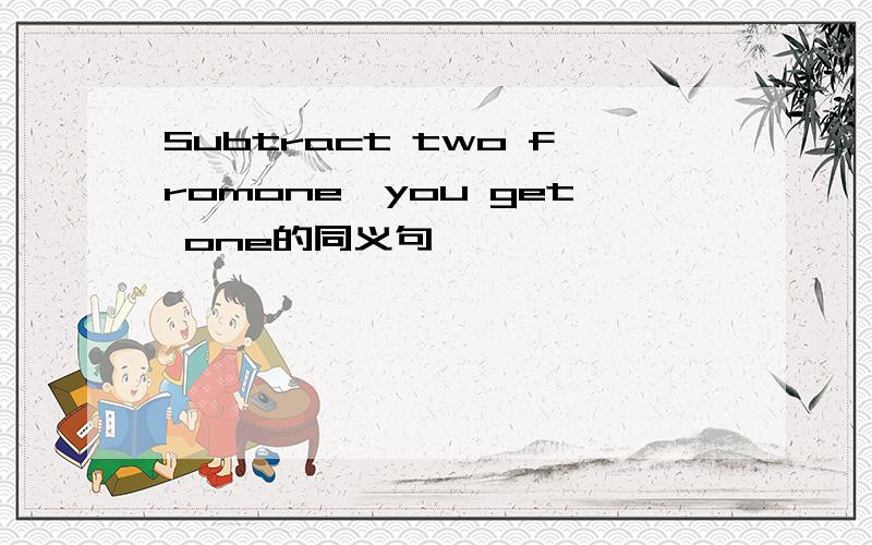 Subtract two fromone,you get one的同义句