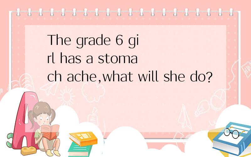 The grade 6 girl has a stomach ache,what will she do?