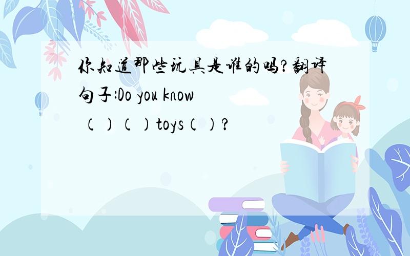 你知道那些玩具是谁的吗?翻译句子:Do you know （）（）toys（）?