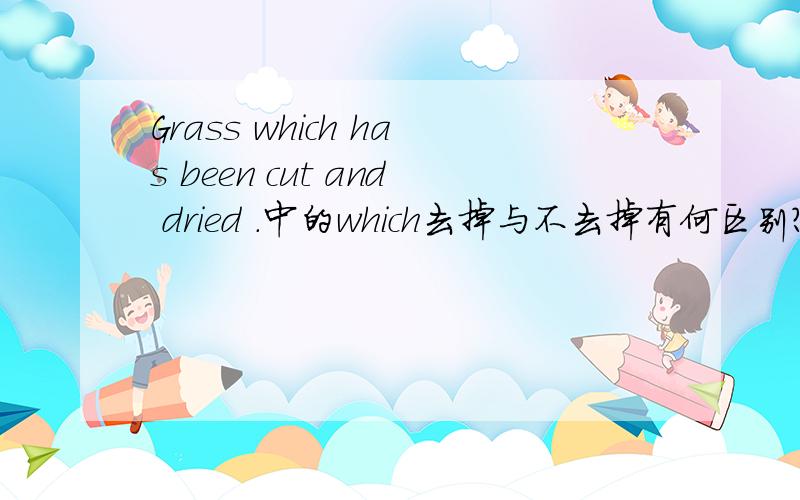Grass which has been cut and dried .中的which去掉与不去掉有何区别?