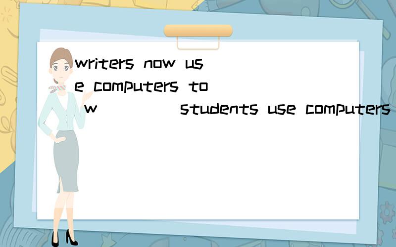 writers now use computers to w____ students use computers s____