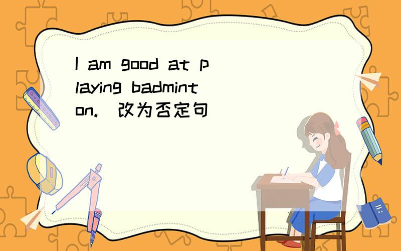 I am good at playing badminton.(改为否定句）