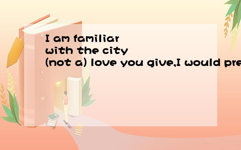 I am familiar with the city (not a) love you give,I would prefer to leave.