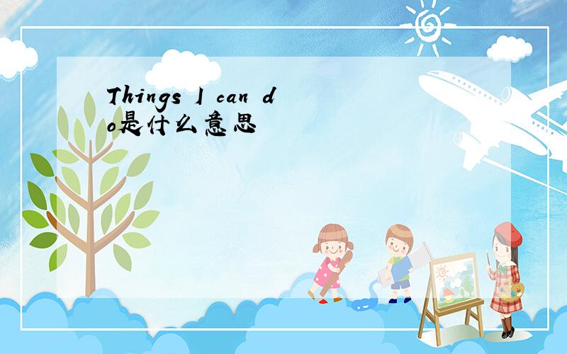 Things I can do是什么意思