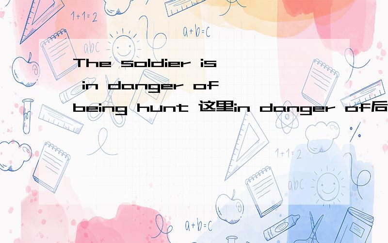 The soldier is in danger of being hunt 这里in danger of后面为什么加being ,为什么不直接 hunt 加ingI appreciate being invited to the party .这里的appreciate 后面为什么又要加being