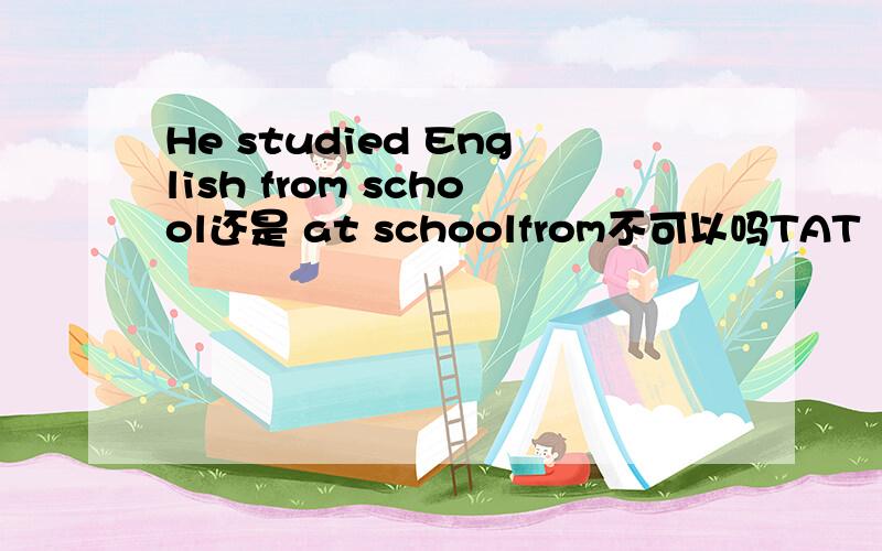 He studied English from school还是 at schoolfrom不可以吗TAT