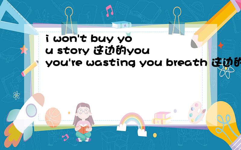 i won't buy you story 这边的youyou're wasting you breath 这边的youwhat happen to you memory 这边的youtell me about you trouble 这边的you我开始觉得都应该是your,越详细越好,i’ll give the gift by you answer