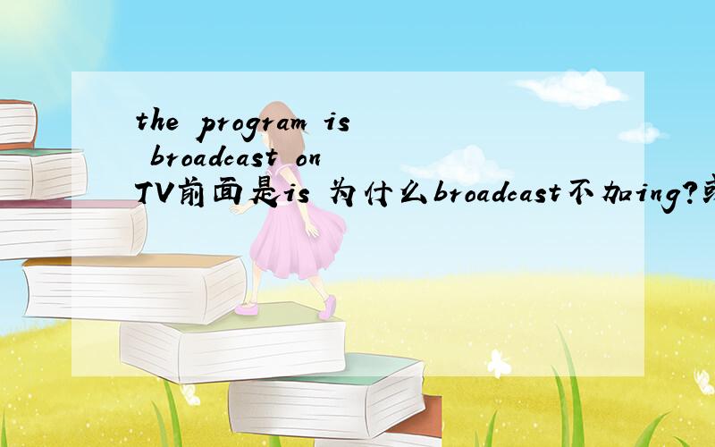 the program is broadcast on TV前面是is 为什么broadcast不加ing?或者为什么不把is去掉?