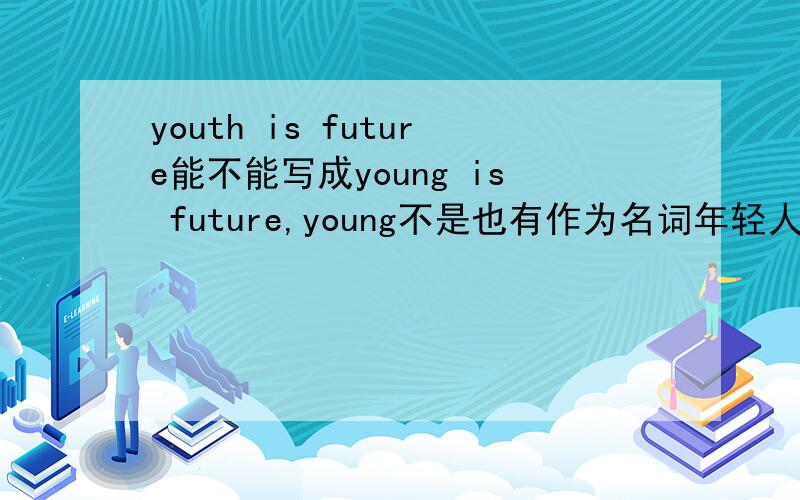 youth is future能不能写成young is future,young不是也有作为名词年轻人的意思吗