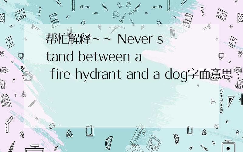 帮忙解释~~ Never stand between a fire hydrant and a dog字面意思：永远不要站在一个灭火栓和一条狗之间但是应该怎么理解呢?