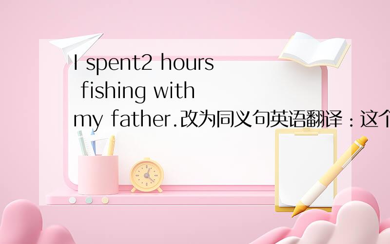 I spent2 hours fishing with my father.改为同义句英语翻译：这个故事的主要人物是一个12岁的男孩———————— of the story is a 12-year -old boy.我们去游泳吧,不要去散步了.L et's go swimming ____________这