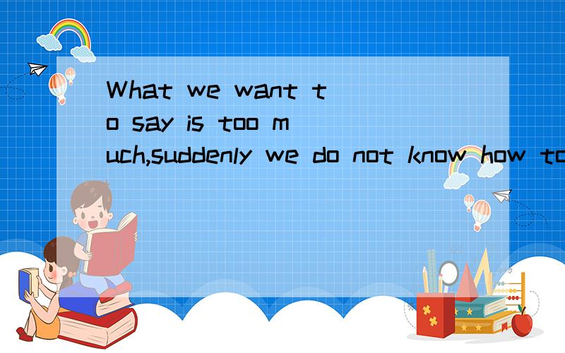 What we want to say is too much,suddenly we do not know how to say.帮忙分析句型和各个词作什么成分